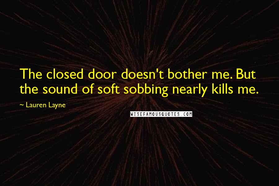 Lauren Layne Quotes: The closed door doesn't bother me. But the sound of soft sobbing nearly kills me.