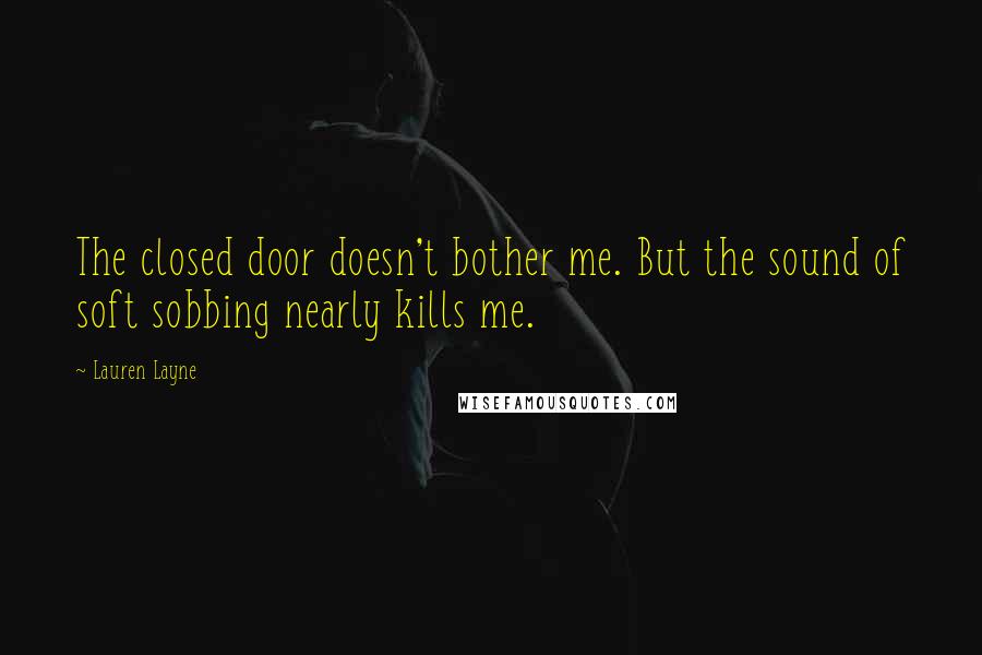 Lauren Layne Quotes: The closed door doesn't bother me. But the sound of soft sobbing nearly kills me.