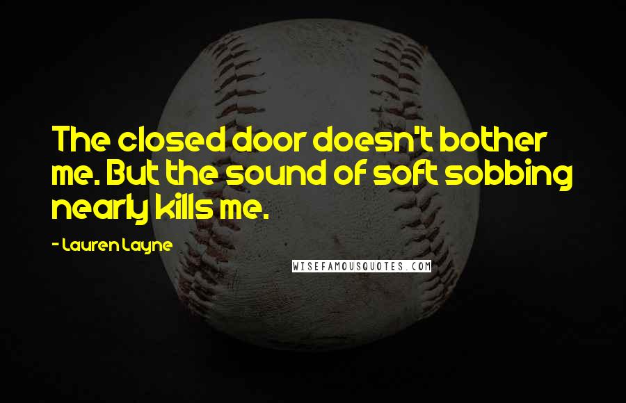 Lauren Layne Quotes: The closed door doesn't bother me. But the sound of soft sobbing nearly kills me.