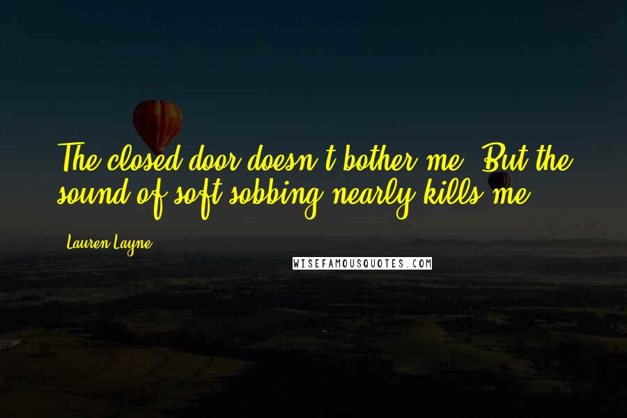Lauren Layne Quotes: The closed door doesn't bother me. But the sound of soft sobbing nearly kills me.