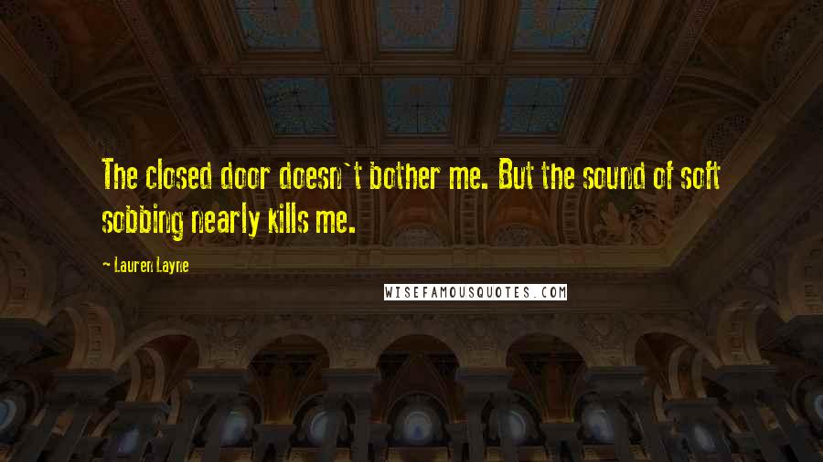 Lauren Layne Quotes: The closed door doesn't bother me. But the sound of soft sobbing nearly kills me.