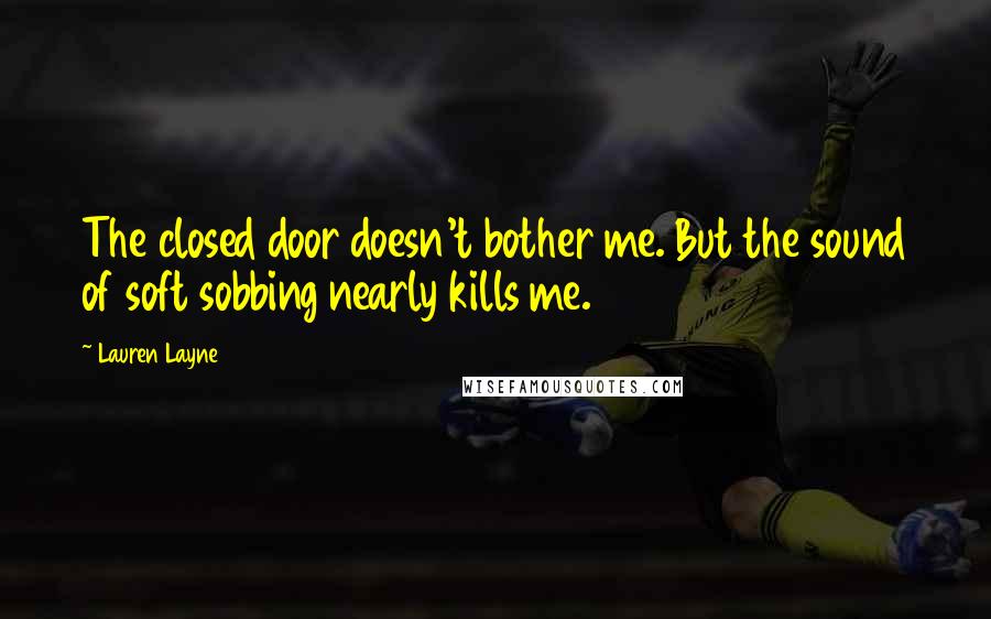 Lauren Layne Quotes: The closed door doesn't bother me. But the sound of soft sobbing nearly kills me.
