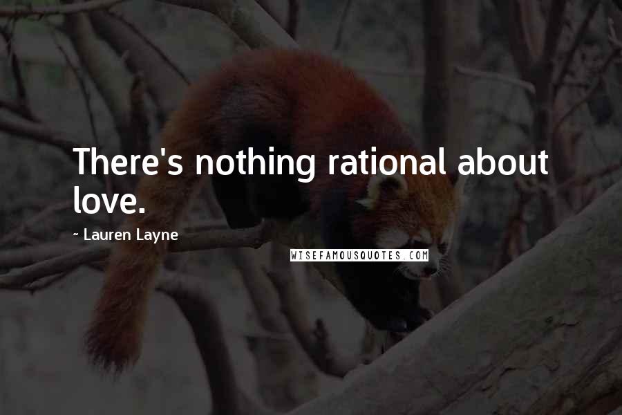 Lauren Layne Quotes: There's nothing rational about love.