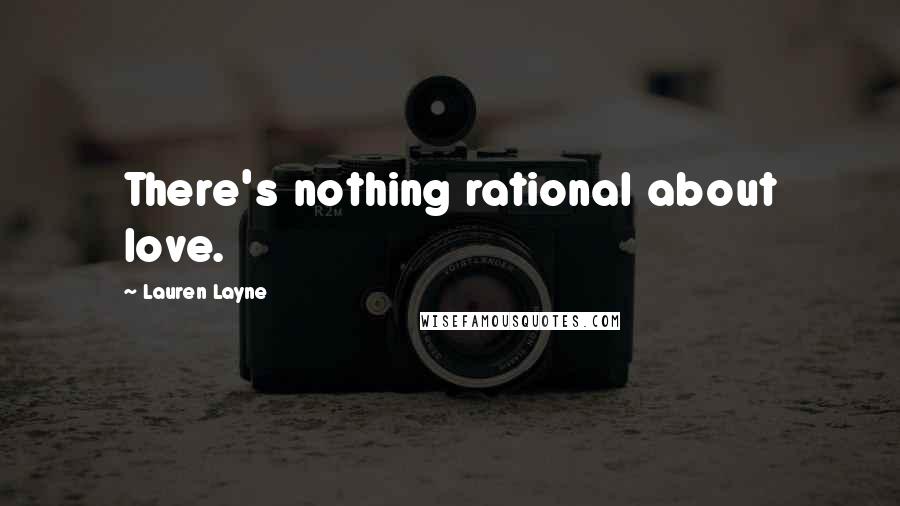 Lauren Layne Quotes: There's nothing rational about love.