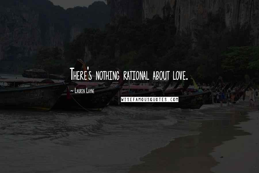Lauren Layne Quotes: There's nothing rational about love.
