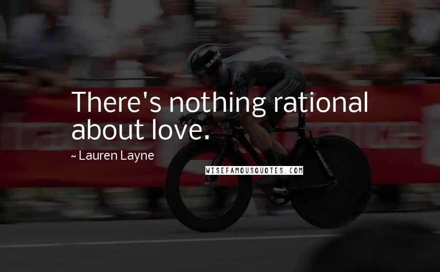 Lauren Layne Quotes: There's nothing rational about love.