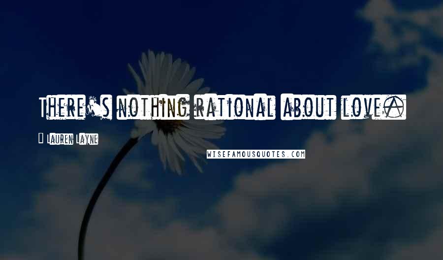 Lauren Layne Quotes: There's nothing rational about love.