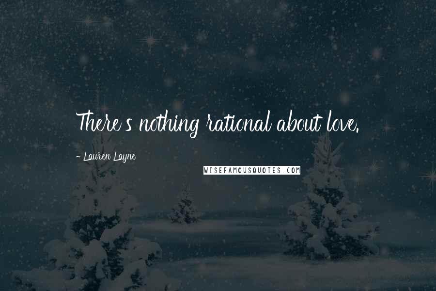 Lauren Layne Quotes: There's nothing rational about love.