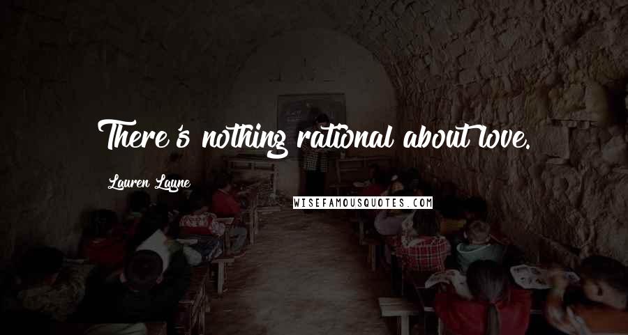 Lauren Layne Quotes: There's nothing rational about love.