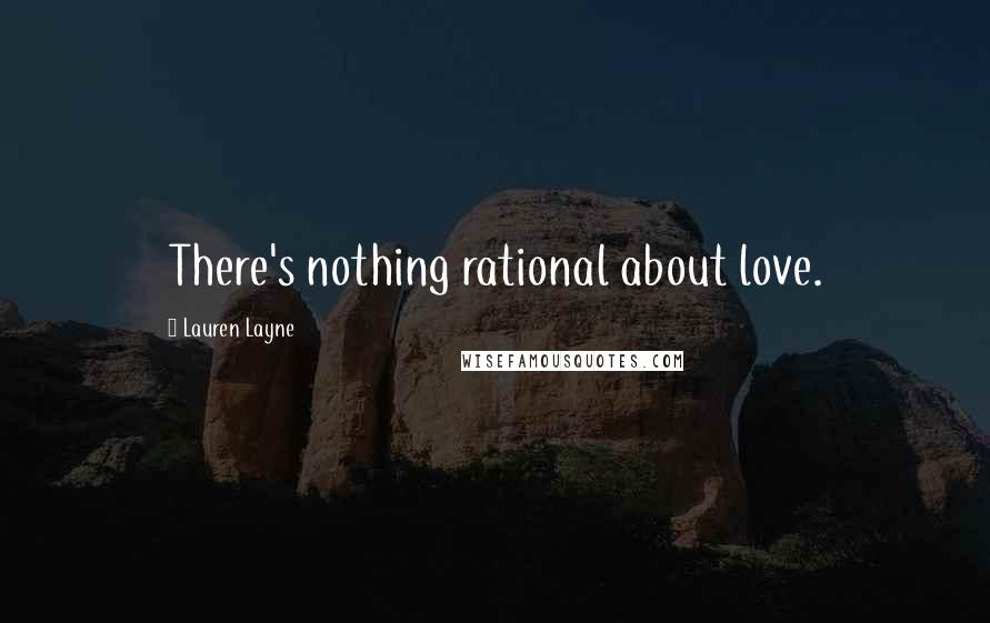 Lauren Layne Quotes: There's nothing rational about love.