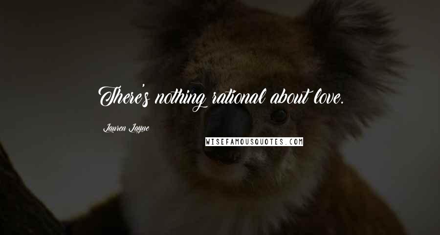 Lauren Layne Quotes: There's nothing rational about love.