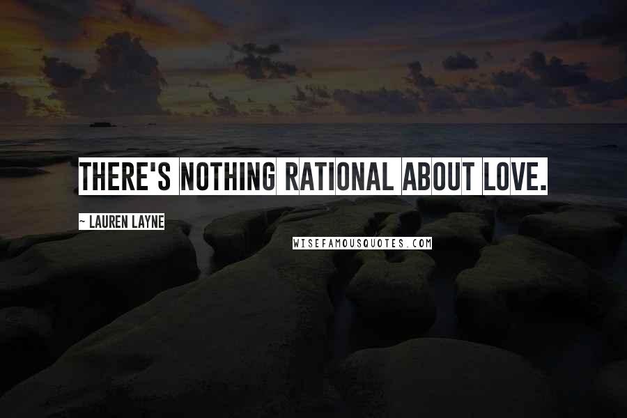Lauren Layne Quotes: There's nothing rational about love.