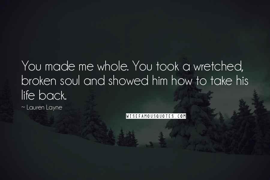 Lauren Layne Quotes: You made me whole. You took a wretched, broken soul and showed him how to take his life back.