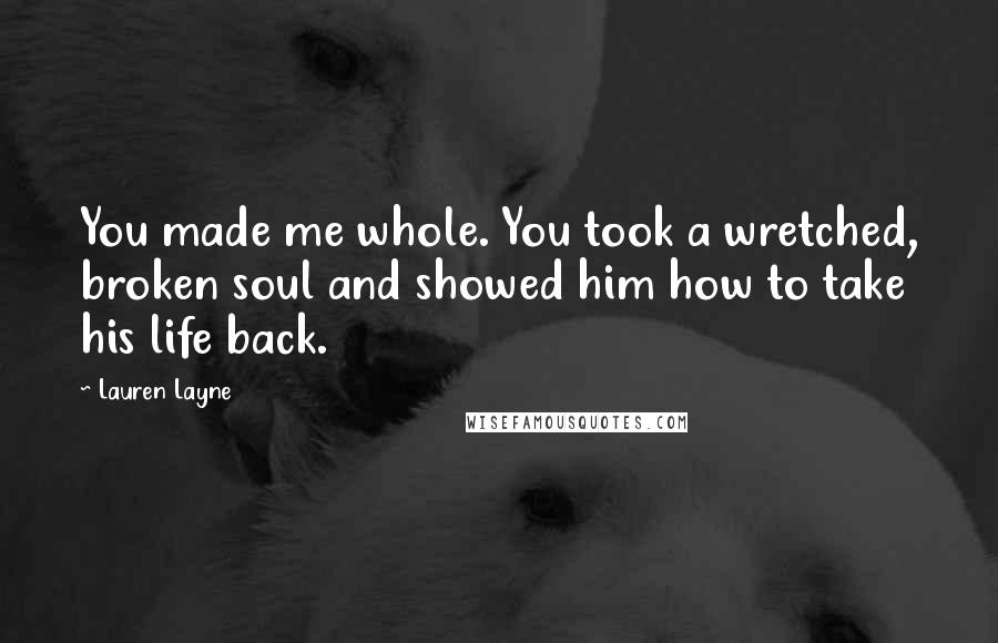 Lauren Layne Quotes: You made me whole. You took a wretched, broken soul and showed him how to take his life back.