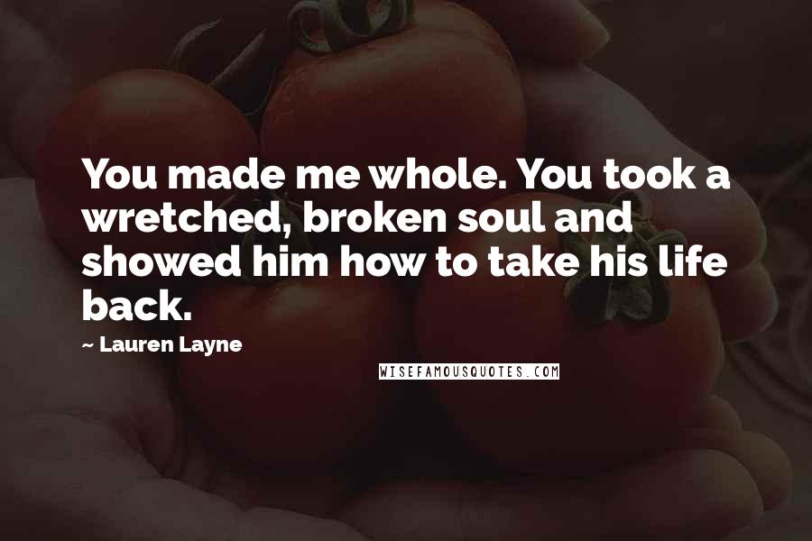 Lauren Layne Quotes: You made me whole. You took a wretched, broken soul and showed him how to take his life back.