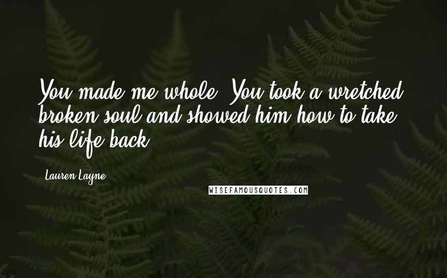 Lauren Layne Quotes: You made me whole. You took a wretched, broken soul and showed him how to take his life back.