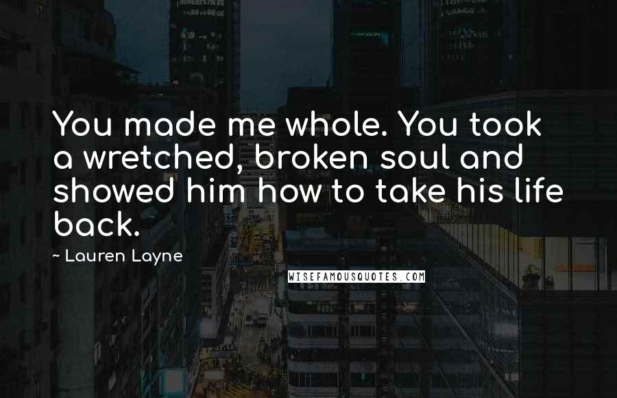 Lauren Layne Quotes: You made me whole. You took a wretched, broken soul and showed him how to take his life back.