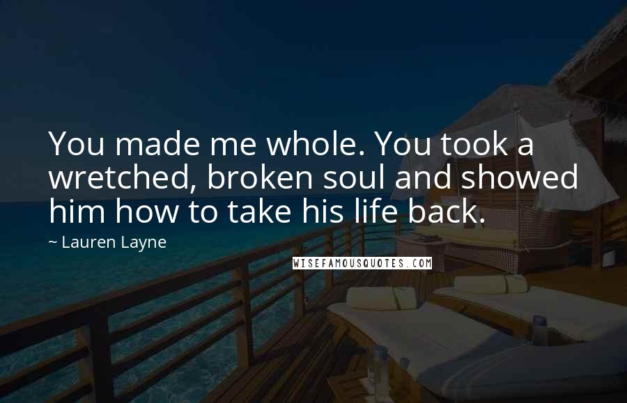Lauren Layne Quotes: You made me whole. You took a wretched, broken soul and showed him how to take his life back.