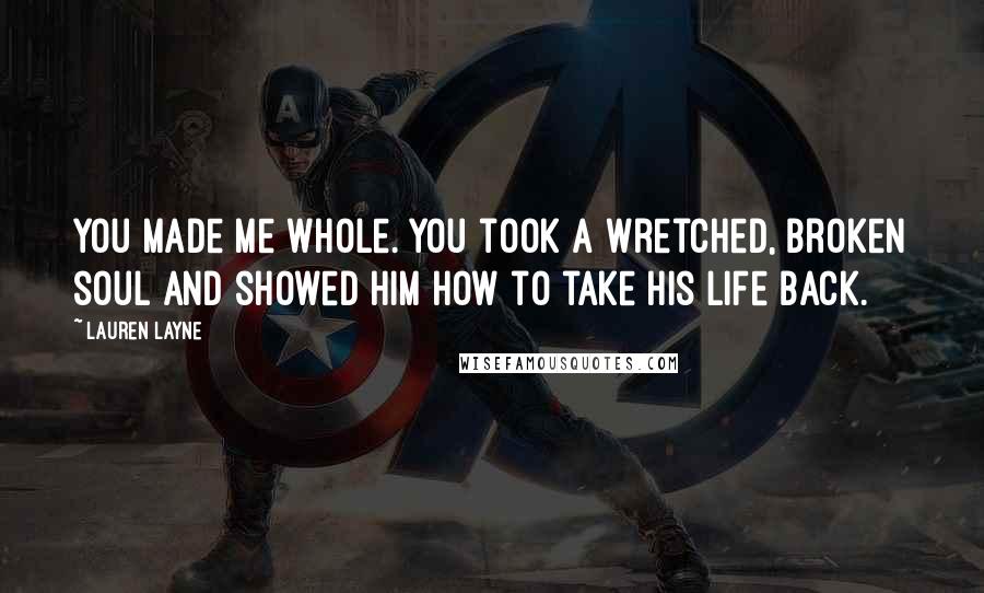 Lauren Layne Quotes: You made me whole. You took a wretched, broken soul and showed him how to take his life back.