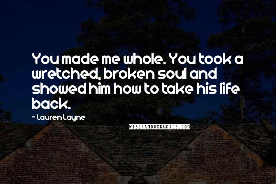 Lauren Layne Quotes: You made me whole. You took a wretched, broken soul and showed him how to take his life back.