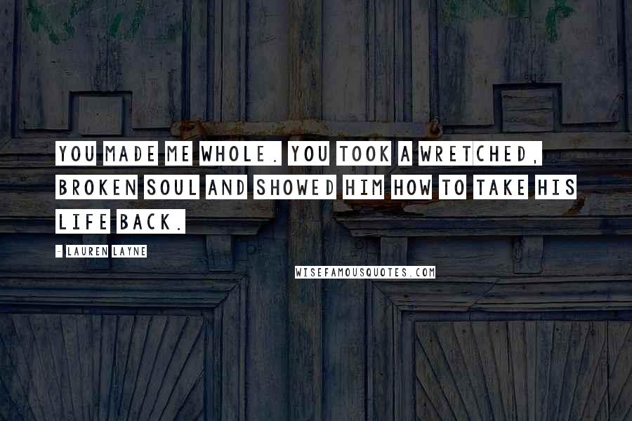 Lauren Layne Quotes: You made me whole. You took a wretched, broken soul and showed him how to take his life back.
