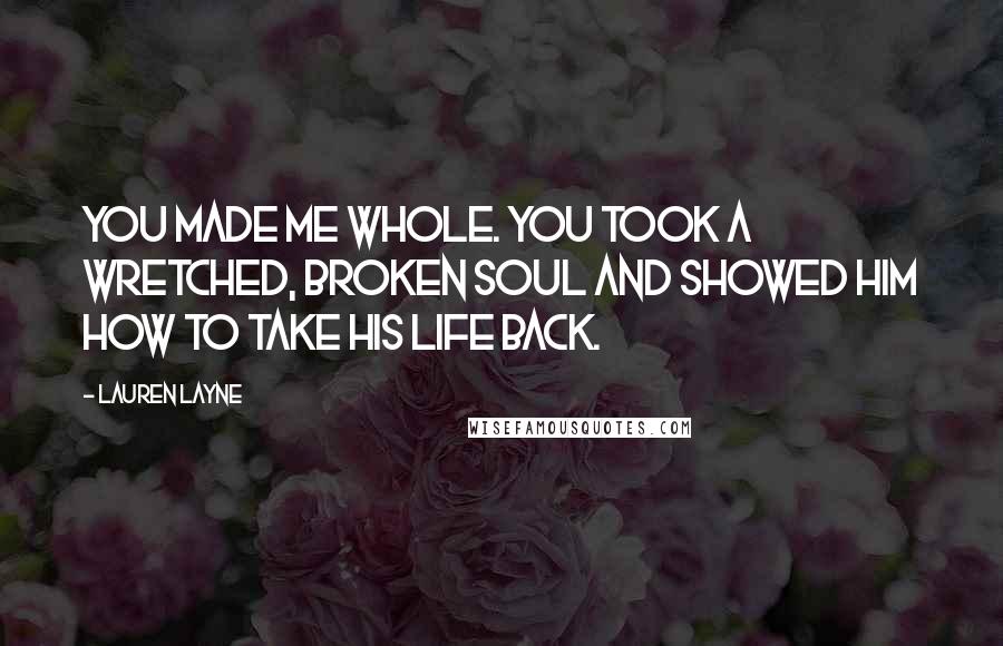 Lauren Layne Quotes: You made me whole. You took a wretched, broken soul and showed him how to take his life back.