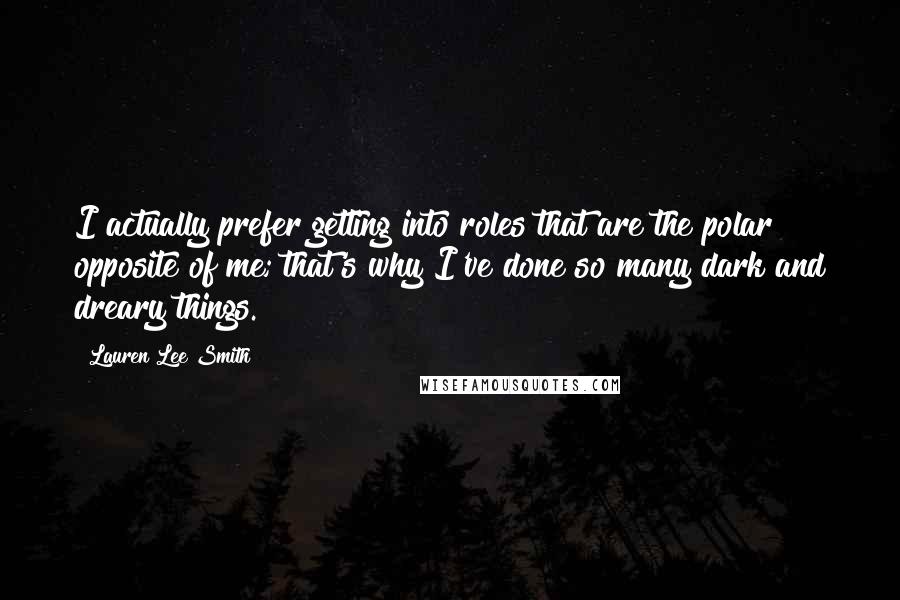 Lauren Lee Smith Quotes: I actually prefer getting into roles that are the polar opposite of me; that's why I've done so many dark and dreary things.