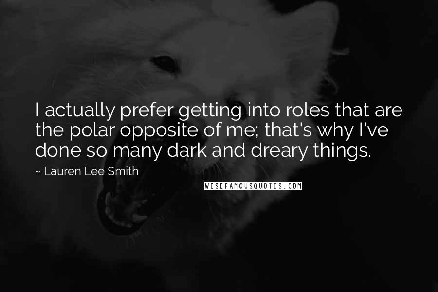 Lauren Lee Smith Quotes: I actually prefer getting into roles that are the polar opposite of me; that's why I've done so many dark and dreary things.