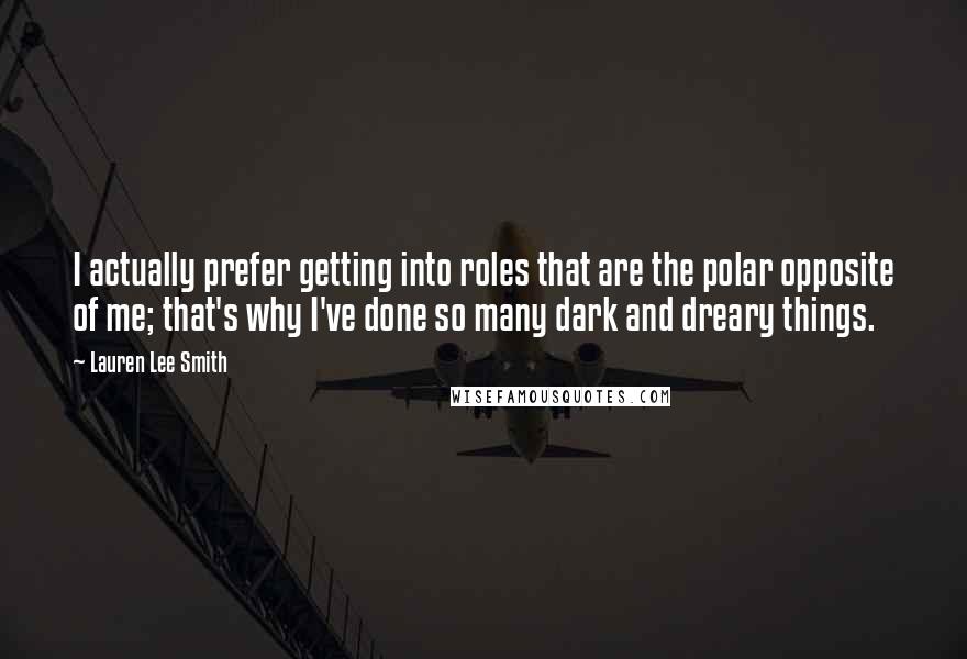 Lauren Lee Smith Quotes: I actually prefer getting into roles that are the polar opposite of me; that's why I've done so many dark and dreary things.