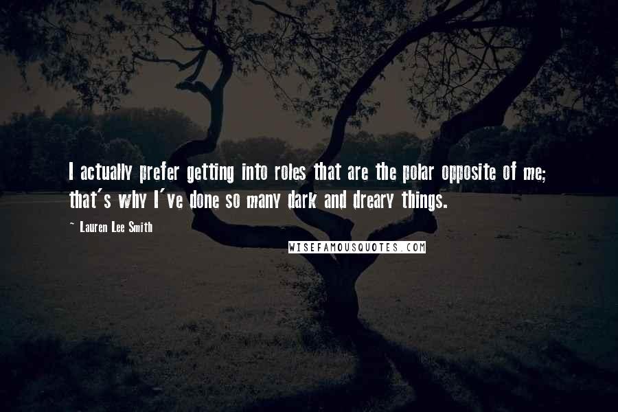 Lauren Lee Smith Quotes: I actually prefer getting into roles that are the polar opposite of me; that's why I've done so many dark and dreary things.