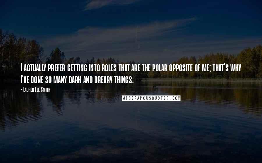 Lauren Lee Smith Quotes: I actually prefer getting into roles that are the polar opposite of me; that's why I've done so many dark and dreary things.