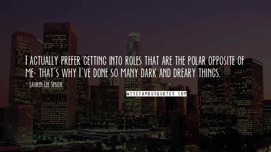 Lauren Lee Smith Quotes: I actually prefer getting into roles that are the polar opposite of me; that's why I've done so many dark and dreary things.