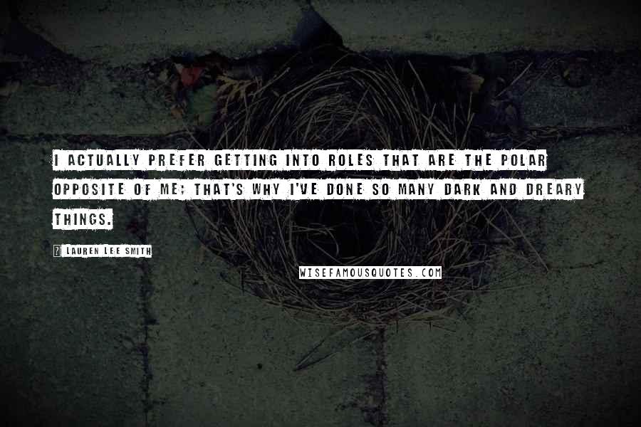 Lauren Lee Smith Quotes: I actually prefer getting into roles that are the polar opposite of me; that's why I've done so many dark and dreary things.