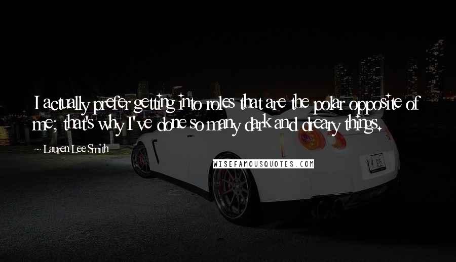 Lauren Lee Smith Quotes: I actually prefer getting into roles that are the polar opposite of me; that's why I've done so many dark and dreary things.