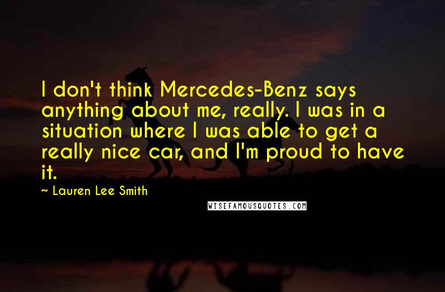 Lauren Lee Smith Quotes: I don't think Mercedes-Benz says anything about me, really. I was in a situation where I was able to get a really nice car, and I'm proud to have it.