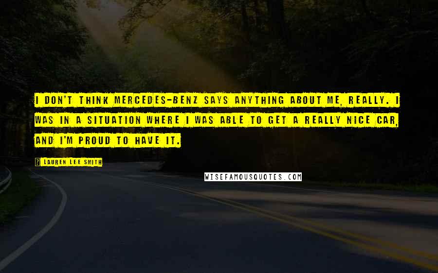 Lauren Lee Smith Quotes: I don't think Mercedes-Benz says anything about me, really. I was in a situation where I was able to get a really nice car, and I'm proud to have it.