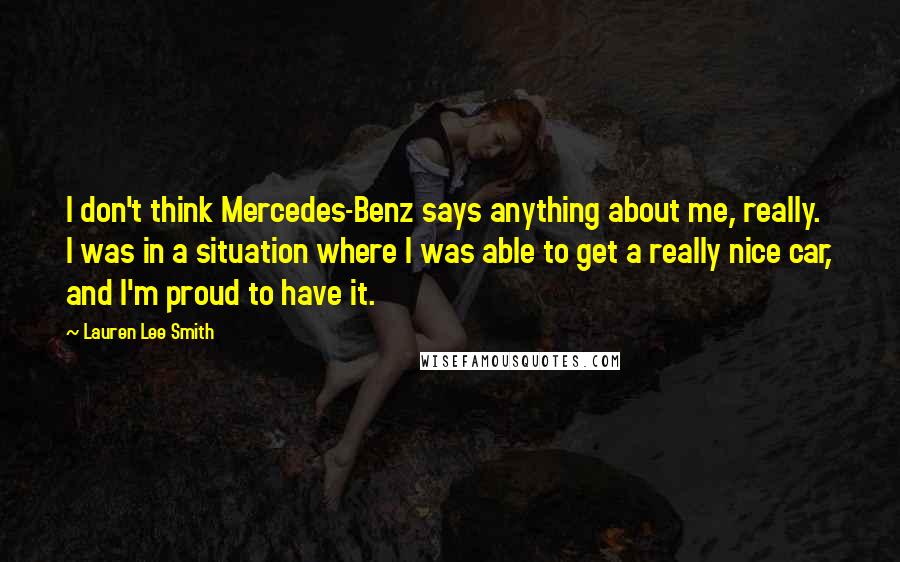 Lauren Lee Smith Quotes: I don't think Mercedes-Benz says anything about me, really. I was in a situation where I was able to get a really nice car, and I'm proud to have it.