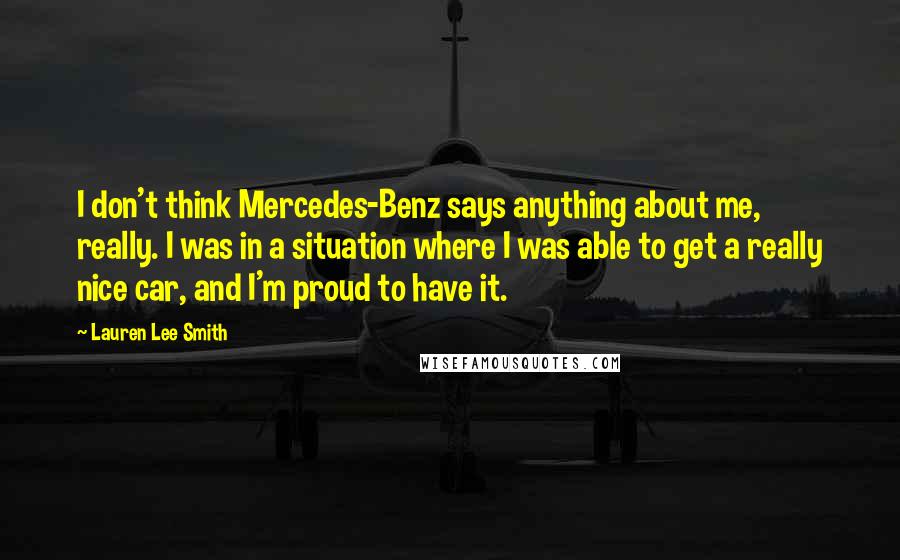 Lauren Lee Smith Quotes: I don't think Mercedes-Benz says anything about me, really. I was in a situation where I was able to get a really nice car, and I'm proud to have it.