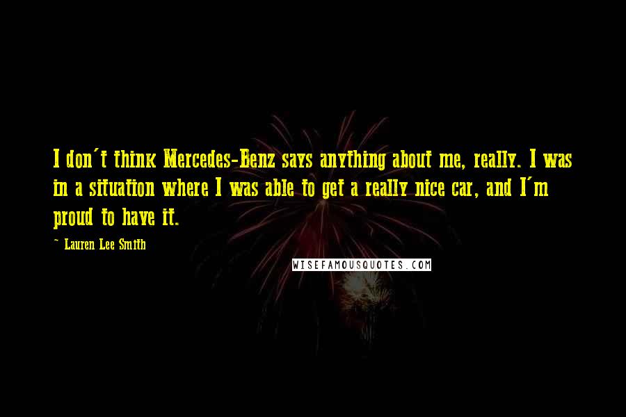 Lauren Lee Smith Quotes: I don't think Mercedes-Benz says anything about me, really. I was in a situation where I was able to get a really nice car, and I'm proud to have it.