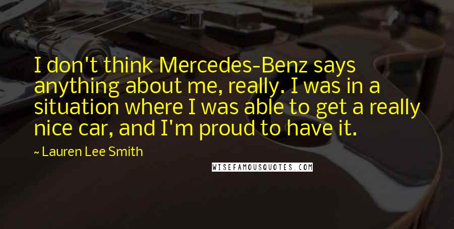 Lauren Lee Smith Quotes: I don't think Mercedes-Benz says anything about me, really. I was in a situation where I was able to get a really nice car, and I'm proud to have it.