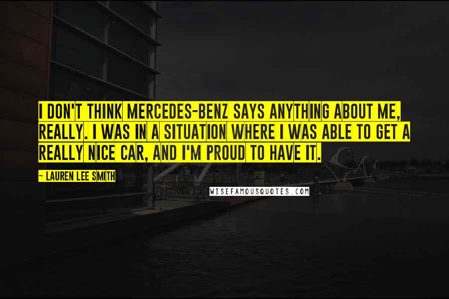 Lauren Lee Smith Quotes: I don't think Mercedes-Benz says anything about me, really. I was in a situation where I was able to get a really nice car, and I'm proud to have it.