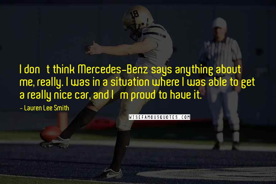 Lauren Lee Smith Quotes: I don't think Mercedes-Benz says anything about me, really. I was in a situation where I was able to get a really nice car, and I'm proud to have it.