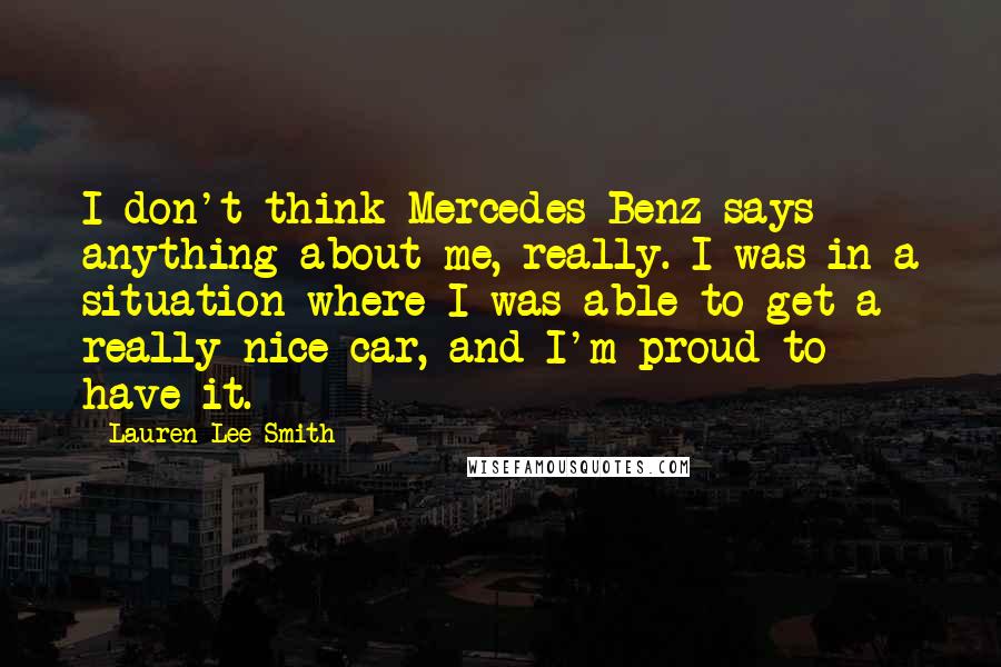 Lauren Lee Smith Quotes: I don't think Mercedes-Benz says anything about me, really. I was in a situation where I was able to get a really nice car, and I'm proud to have it.