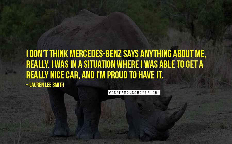 Lauren Lee Smith Quotes: I don't think Mercedes-Benz says anything about me, really. I was in a situation where I was able to get a really nice car, and I'm proud to have it.