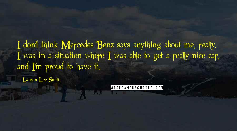 Lauren Lee Smith Quotes: I don't think Mercedes-Benz says anything about me, really. I was in a situation where I was able to get a really nice car, and I'm proud to have it.