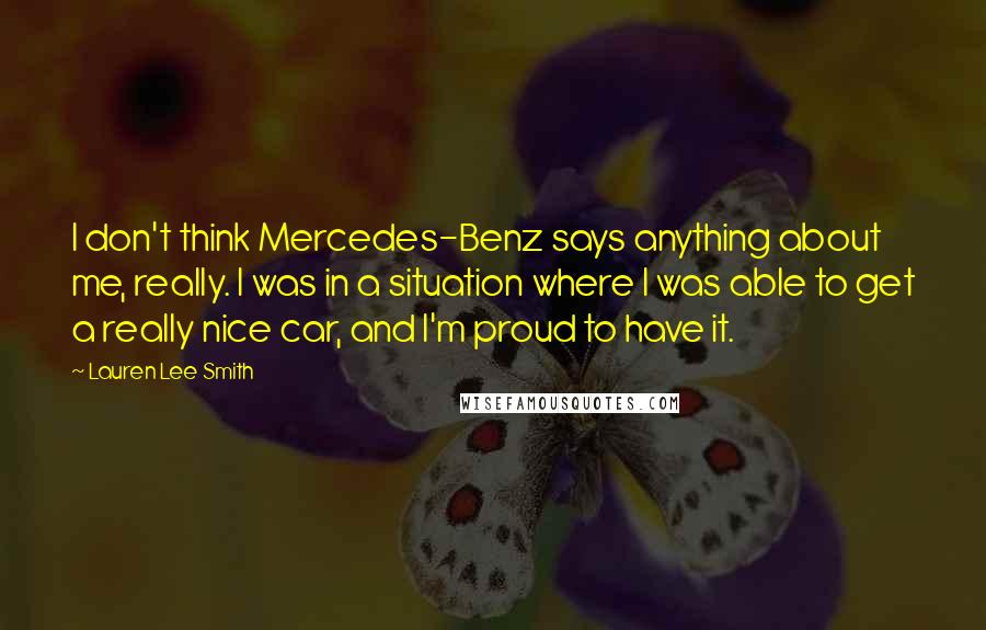 Lauren Lee Smith Quotes: I don't think Mercedes-Benz says anything about me, really. I was in a situation where I was able to get a really nice car, and I'm proud to have it.