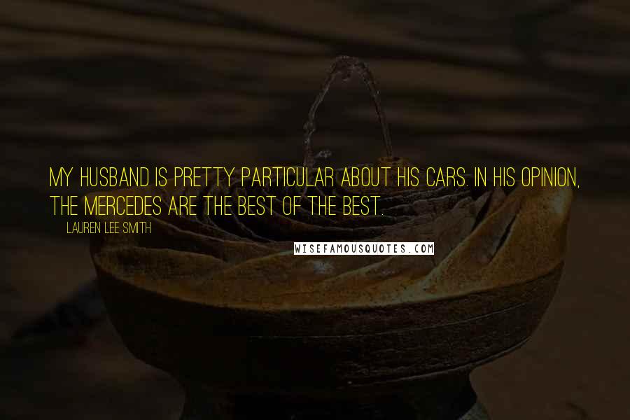 Lauren Lee Smith Quotes: My husband is pretty particular about his cars. In his opinion, the Mercedes are the best of the best.