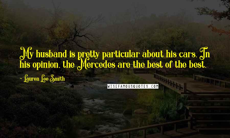 Lauren Lee Smith Quotes: My husband is pretty particular about his cars. In his opinion, the Mercedes are the best of the best.