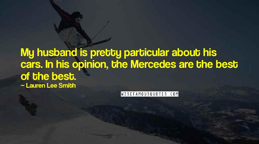 Lauren Lee Smith Quotes: My husband is pretty particular about his cars. In his opinion, the Mercedes are the best of the best.