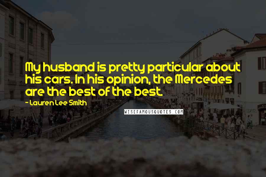 Lauren Lee Smith Quotes: My husband is pretty particular about his cars. In his opinion, the Mercedes are the best of the best.